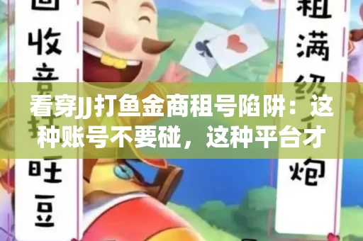 看穿JJ打鱼金商租号陷阱：这种账号不要碰，这种平台才靠谱